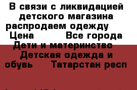 В связи с ликвидацией детского магазина распродаем одежду!!! › Цена ­ 500 - Все города Дети и материнство » Детская одежда и обувь   . Татарстан респ.